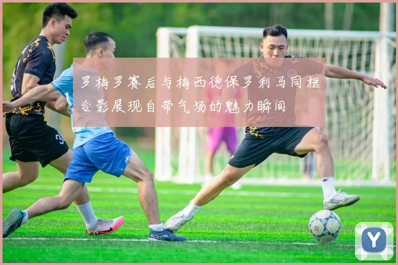罗梅罗赛后与梅西德保罗利马同框合影展现自带气场的魅力瞬间