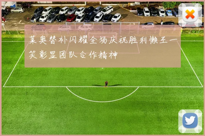 莱奥替补闪耀全场庆祝胜利懒王一笑彰显团队合作精神