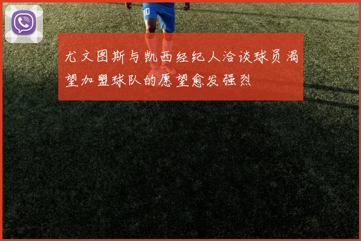尤文图斯与凯西经纪人洽谈球员渴望加盟球队的愿望愈发强烈