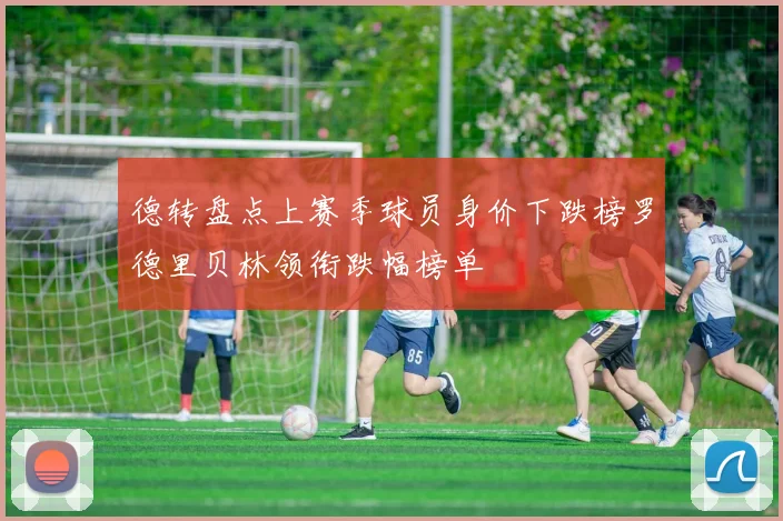德转盘点上赛季球员身价下跌榜罗德里贝林领衔跌幅榜单