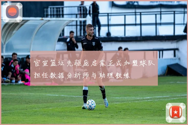 官宣篮坛先驱庞启蒙正式加盟球队担任数据分析师与助理教练