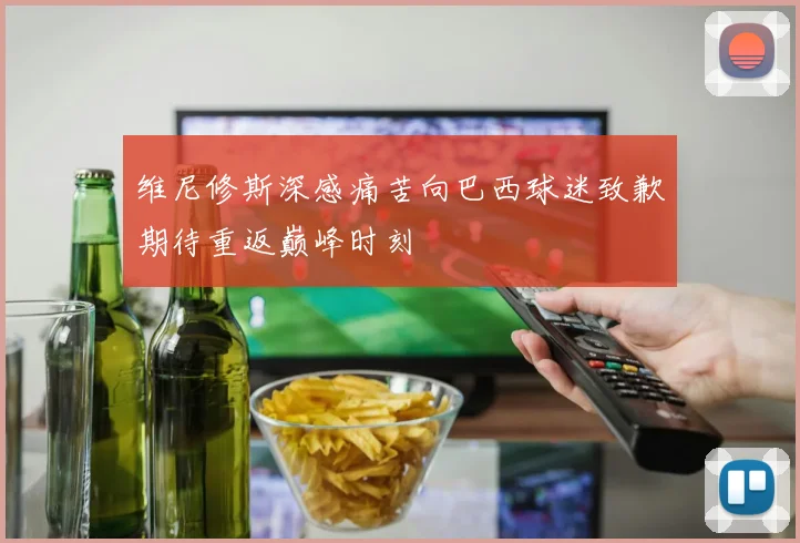 维尼修斯深感痛苦向巴西球迷致歉期待重返巅峰时刻