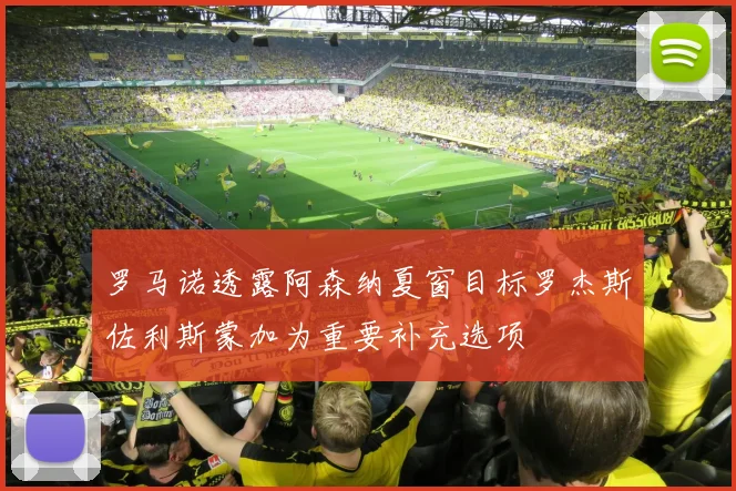 罗马诺透露阿森纳夏窗目标罗杰斯佐利斯蒙加为重要补充选项