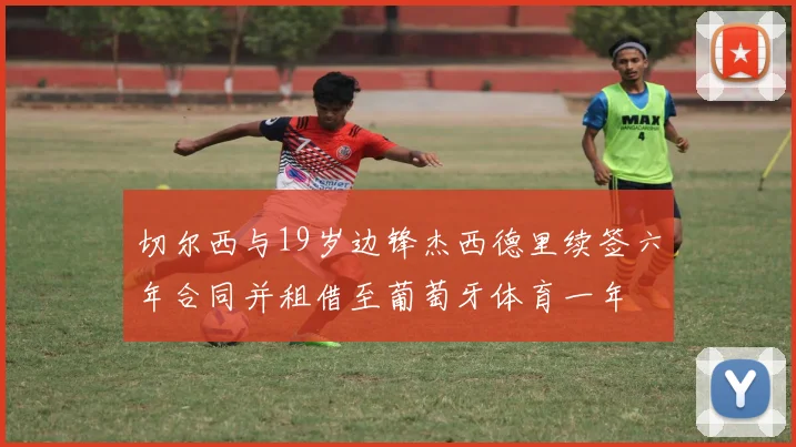 切尔西与19岁边锋杰西德里续签六年合同并租借至葡萄牙体育一年