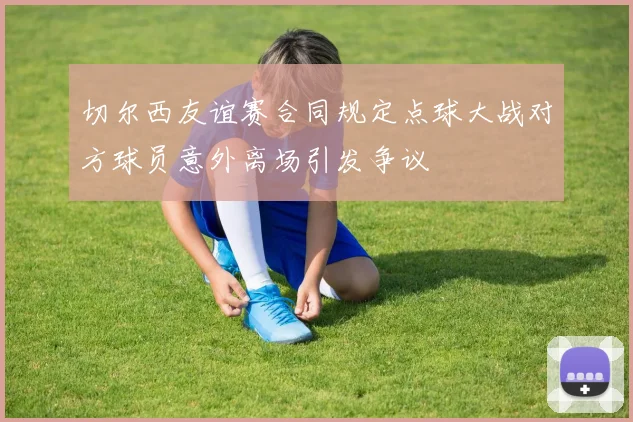 切尔西友谊赛合同规定点球大战对方球员意外离场引发争议