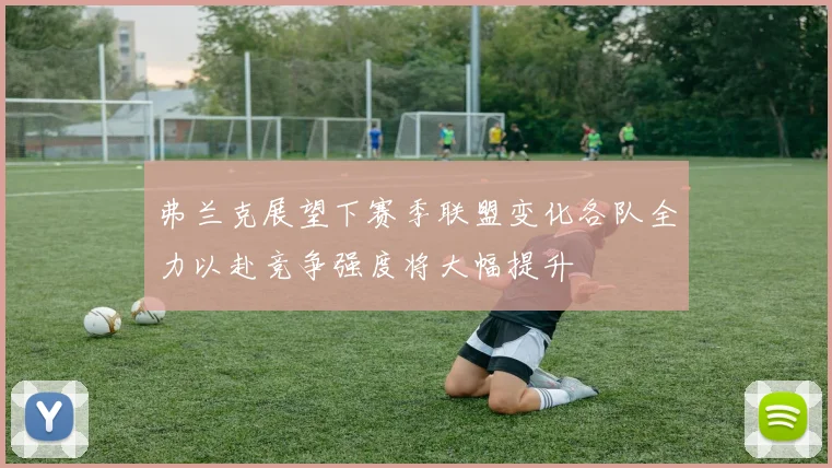 弗兰克展望下赛季联盟变化各队全力以赴竞争强度将大幅提升