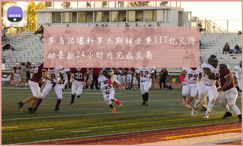 罗马诺爆料罗杰斯转会费117亿无浮动条款24小时内完成交易