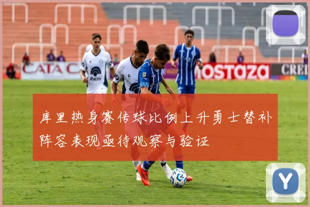 库里热身赛传球比例上升勇士替补阵容表现亟待观察与验证