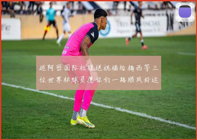 迈阿密国际社媒送祝福给梅西等三位世界杯球员愿你们一路顺风好运常伴
