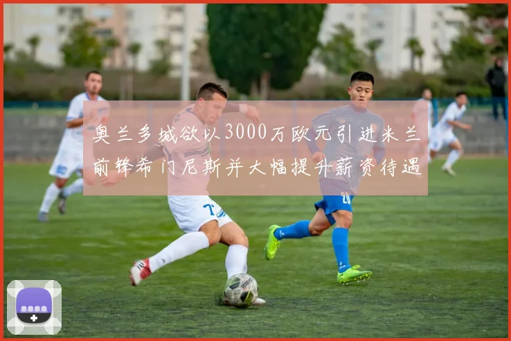 奥兰多城欲以3000万欧元引进米兰前锋希门尼斯并大幅提升薪资待遇
