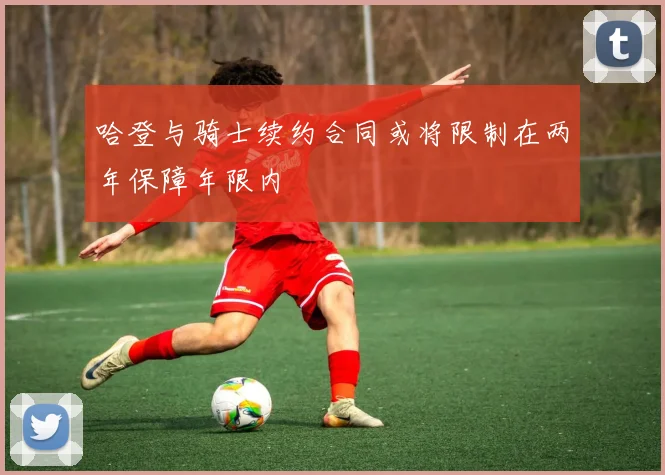 哈登与骑士续约合同或将限制在两年保障年限内