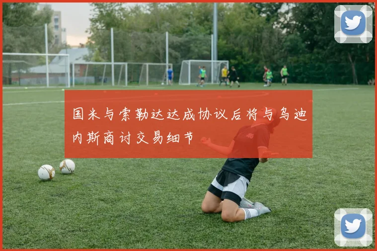 国米与索勒达达成协议后将与乌迪内斯商讨交易细节
