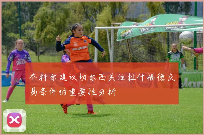 乔科尔建议切尔西关注拉什福德交易条件的重要性分析