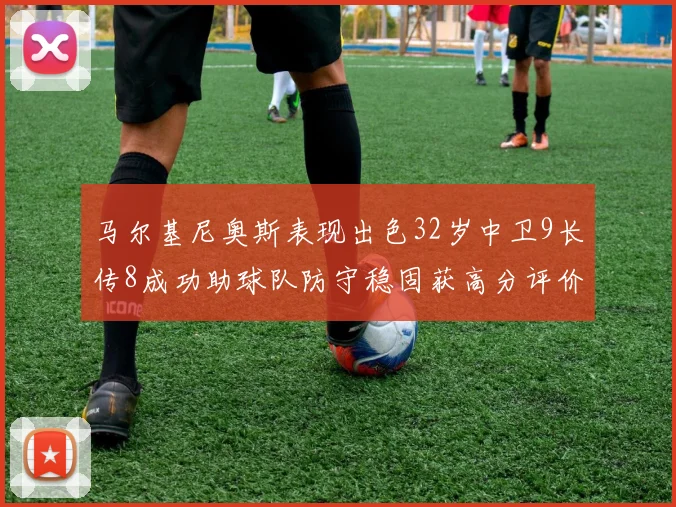 马尔基尼奥斯表现出色32岁中卫9长传8成功助球队防守稳固获高分评价