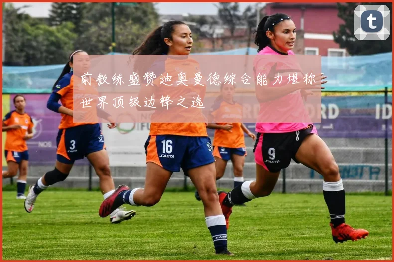 前教练盛赞迪奥曼德综合能力堪称世界顶级边锋之选